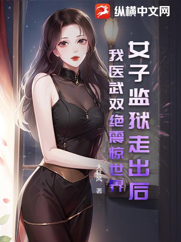 女子监狱走出后，我医武双绝震惊世界！
